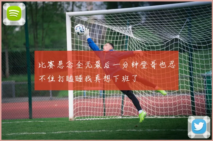 比赛悬念全无最后一分钟登哥也忍不住打瞌睡我真想下班了