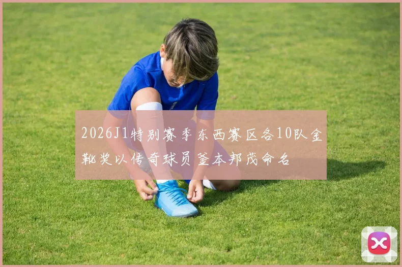 2026J1特别赛季东西赛区各10队金靴奖以传奇球员釜本邦茂命名