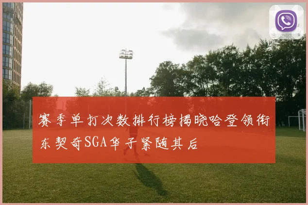 赛季单打次数排行榜揭晓哈登领衔东契奇SGA华子紧随其后