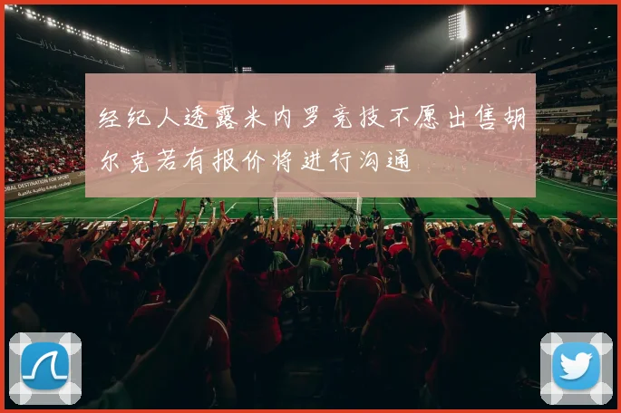 经纪人透露米内罗竞技不愿出售胡尔克若有报价将进行沟通