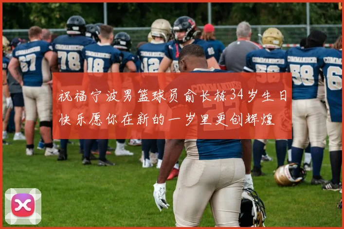 祝福宁波男篮球员俞长栋34岁生日快乐愿你在新的一岁里更创辉煌
