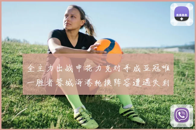 全主力出战申花力克对手成亚冠唯一胜者蓉城海港轮换阵容遭遇失利