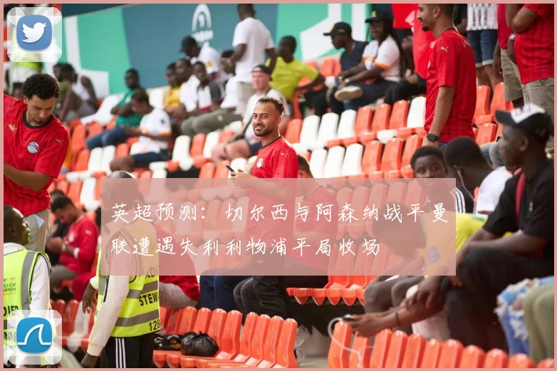 英超预测：切尔西与阿森纳战平曼联遭遇失利利物浦平局收场