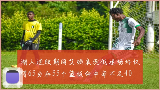 湖人连败期间艾顿表现低迷场均仅得65分和55个篮板命中率不足40