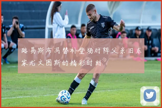 路易斯布冯替补登场对阵父亲旧东家尤文图斯的精彩时刻