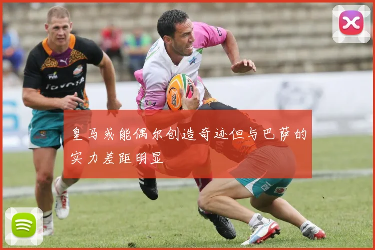 皇马或能偶尔创造奇迹但与巴萨的实力差距明显