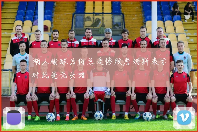湖人输球为何总是惨败詹姆斯表示对此毫无头绪