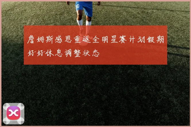 詹姆斯感恩重返全明星赛计划假期好好休息调整状态