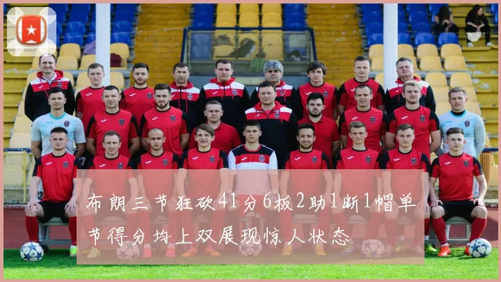 布朗三节狂砍41分6板2助1断1帽单节得分均上双展现惊人状态