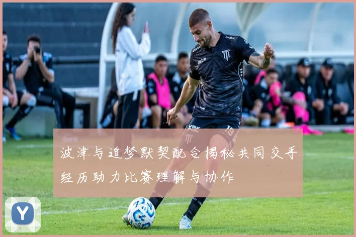 波津与追梦默契配合揭秘共同交手经历助力比赛理解与协作