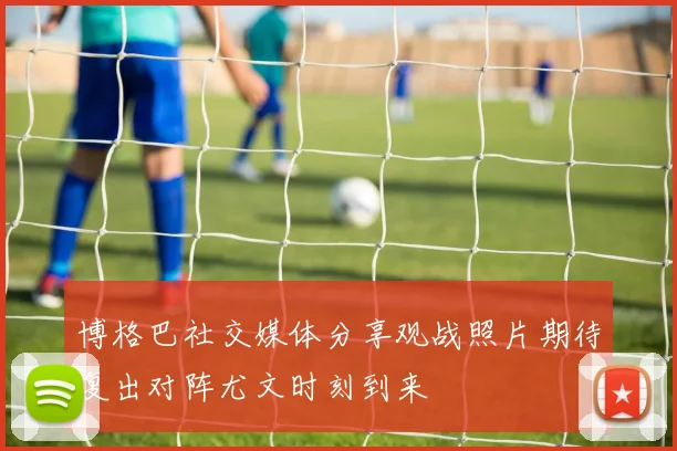 博格巴社交媒体分享观战照片期待复出对阵尤文时刻到来