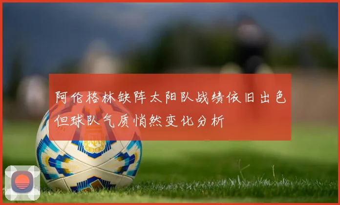 阿伦格林缺阵太阳队战绩依旧出色但球队气质悄然变化分析