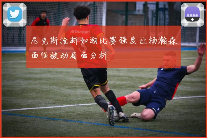 尼克斯抢断如潮比赛强度让杨瀚森面临被动局面分析