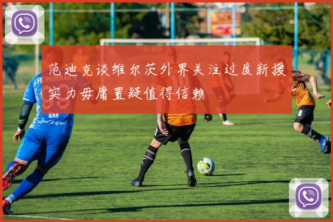 范迪克谈维尔茨外界关注过度新援实力毋庸置疑值得信赖