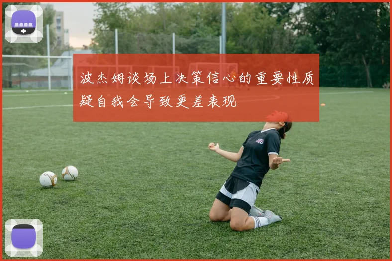 波杰姆谈场上决策信心的重要性质疑自我会导致更差表现