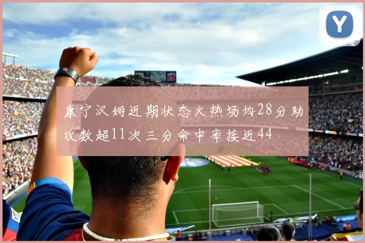 康宁汉姆近期状态火热场均28分助攻数超11次三分命中率接近44