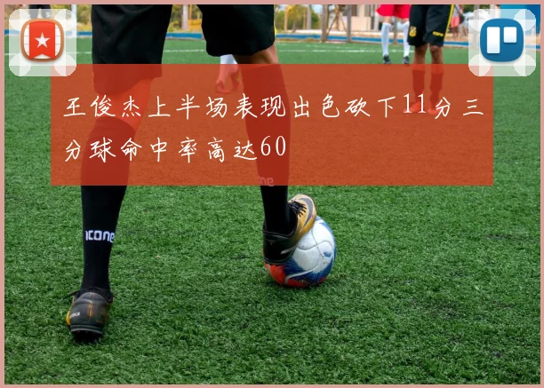 王俊杰上半场表现出色砍下11分三分球命中率高达60