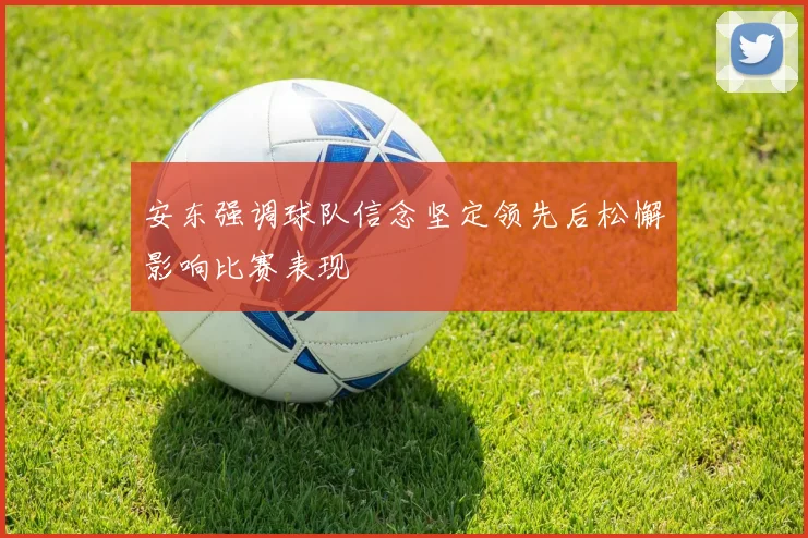 安东强调球队信念坚定领先后松懈影响比赛表现
