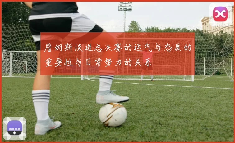 詹姆斯谈进总决赛的运气与态度的重要性与日常努力的关系