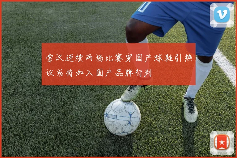 索汉连续两场比赛穿国产球鞋引热议或将加入国产品牌行列