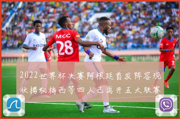2022世界杯决赛阿根廷首发阵容现状揭秘梅西等四人已离开五大联赛