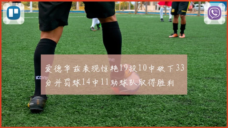 爱德华兹表现惊艳19投10中砍下33分并罚球14中11助球队取得胜利