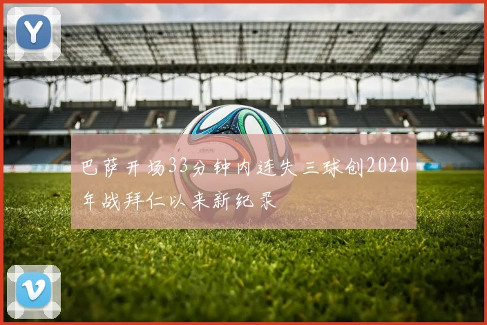 巴萨开场33分钟内连失三球创2020年战拜仁以来新纪录