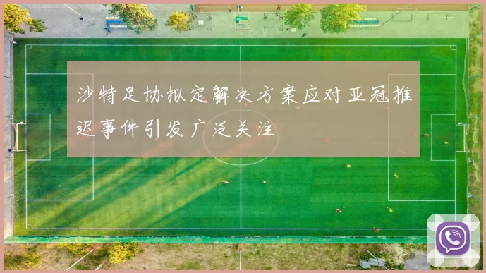 沙特足协拟定解决方案应对亚冠推迟事件引发广泛关注