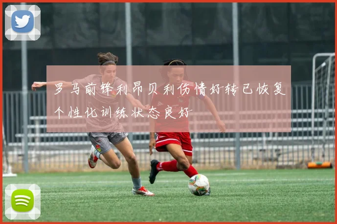 罗马前锋利昂贝利伤情好转已恢复个性化训练状态良好