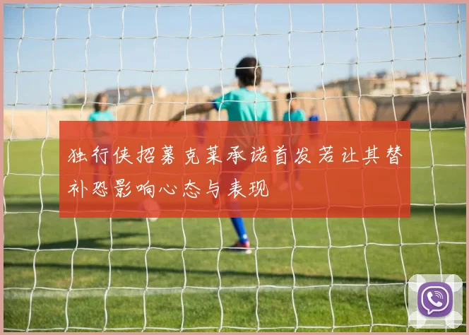 独行侠招募克莱承诺首发若让其替补恐影响心态与表现