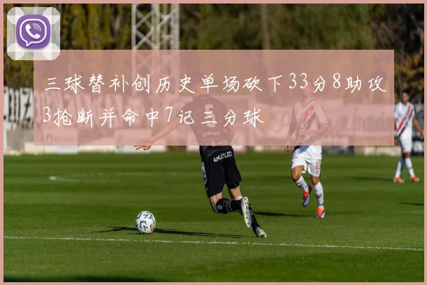 三球替补创历史单场砍下33分8助攻3抢断并命中7记三分球