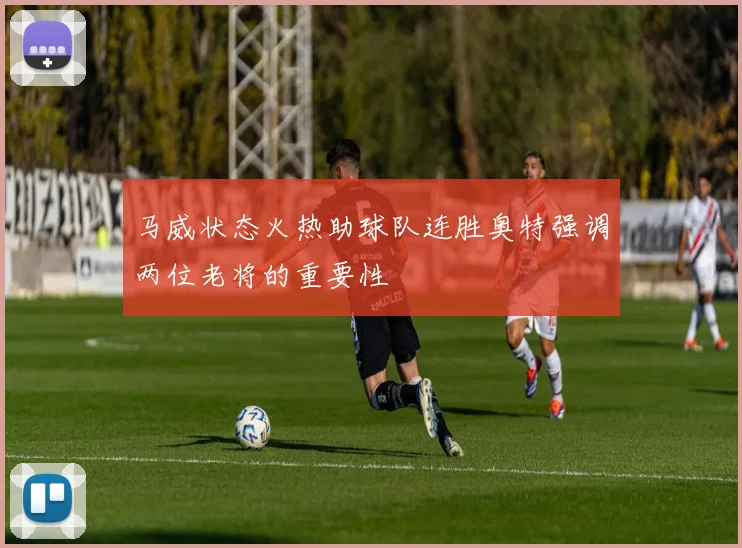 马威状态火热助球队连胜奥特强调两位老将的重要性