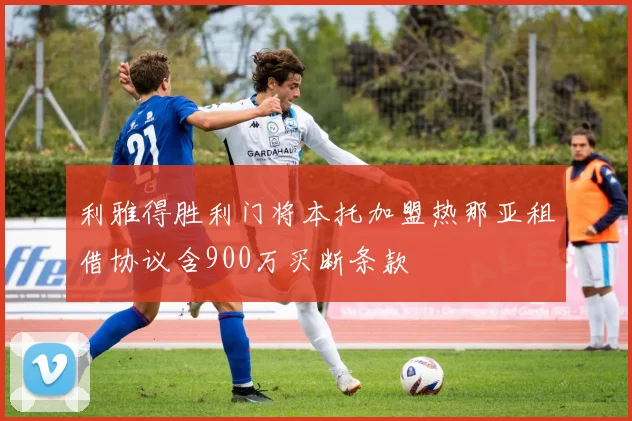 利雅得胜利门将本托加盟热那亚租借协议含900万买断条款