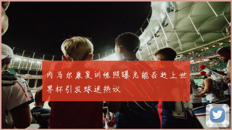 内马尔康复训练照曝光能否赶上世界杯引发球迷热议